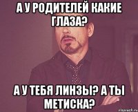 а у родителей какие глаза? а у тебя линзы? а ты метиска?