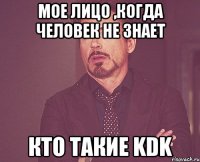 мое лицо ,когда человек не знает кто такие kdk