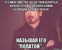 то самое чувство, когда твои ебанутые на всю голову одноклассники обсуждают твой телефон, называя его "лопатой"...