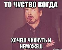 то чуство когда хочеш чихнуть и неможеш