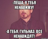 -лёша, я тебя ненавижу! -а тебя, гульназ, все ненавидят!