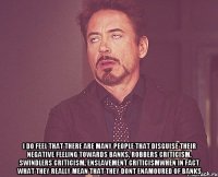  i do feel that there are many people that disguise their negative feeling towards banks, robbers criticism, swindlers criticism, enslavement criticismwhen in fact what they really mean that they dont enamoured of banks