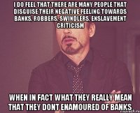 i do feel that there are many people that disguise their negative feeling towards banks, robbers, swindlers, enslavement criticism when in fact what they really mean that they dont enamoured of banks