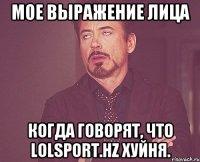 мое выражение лица когда говорят, что lolsport.hz хуйня.