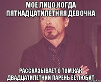 мое лицо,когда пятнадцатилетняя девочка рассказывает о том,как двадцатилетний парень её любит