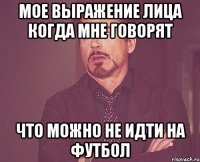 мое выражение лица когда мне говорят что можно не идти на футбол