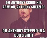 oh, anthony broke his arm! oh, anthony sneezed! oh, anthony stepped in a dog’s shit!