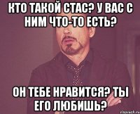 кто такой стас? у вас с ним что-то есть? он тебе нравится? ты его любишь?