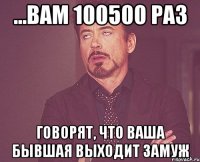 ...вам 100500 раз говорят, что ваша бывшая выходит замуж