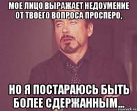 мое лицо выражает недоумение от твоего вопроса просперо, но я постараюсь быть более сдержанным...