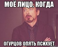 моё лицо, когда огурцов опять психует