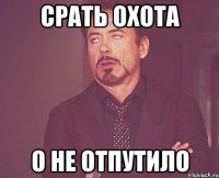 срать охота о не отпутило