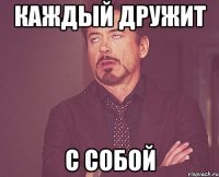 каждый дружит с собой