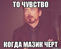 то чувство когда мазик черт