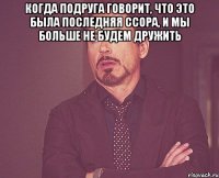 когда подруга говорит, что это была последняя ссора, и мы больше не будем дружить 