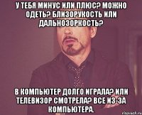 у тебя минус или плюс? можно одеть? близорукость или дальнозоркость? в компьютер долго играла? или телевизор смотрела? все из-за компьютера.