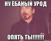 ну ёбаный урод опять ты!!!