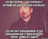 когда хоккей ? а во сколько ? катание во дворце? а во сколько? где фотки с большевика? кто в большевик идет? видела вчера парня , помогите найти