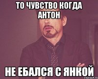 то чувство когда антон не ебался с янкой