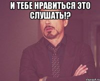 и тебе нравиться это слушать!? 