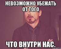 невозможно убежать от того что внутри нас.