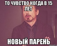 то чувство когда в 15 лет новый парень