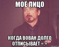 моё лицо когда вован долго отписывает =.=