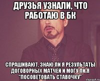 друзья узнали, что работаю в бк спрашивают, знаю ли я результаты договорных матчей и могу ли я "посоветовать ставочку"