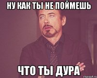 ну как ты не поймешь что ты дура