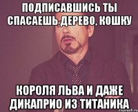 подписавшись ты спасаешь дерево, кошку короля льва и даже дикаприо из титаника