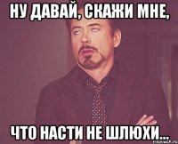 ну давай, скажи мне, что насти не шлюхи...