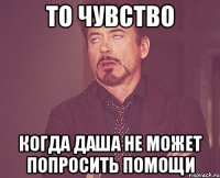 то чувство когда даша не может попросить помощи