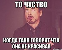 то чуство когда таня говорит что она не красивая