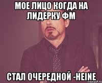 мое лицо когда на лидерку фм стал очередной -heine