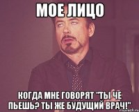 мое лицо когда мне говорят "ты че пьешь? ты же будущий врач!"