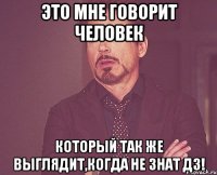 это мне говорит человек который так же выглядит,когда не знат дз!