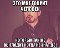 это мне говрит человек который так же выглядит,когда не знат дз!