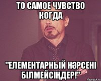 то самое чувство когда "елементарный нәрсені білмейсіңдер!"