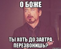 о боже ты хоть до завтра перезвонишь?