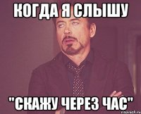 когда я слышу "скажу через час"