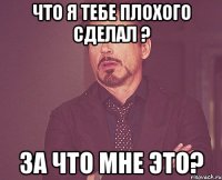 что я тебе плохого сделал ? за что мне это?