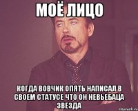 моё лицо когда вовчик опять написал в своем статусе что он невьебаца звезда