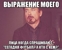 выражение моего лица когда спрашивают: "сегодня футбол? а кто с кем?"