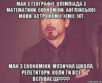 ман з географії, олімпіада з математики, економіки, англійської мови, астрономії, хімії, ікт ман з економіки, музична школа, репетитори. коли ти все вспіваєш???