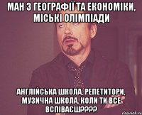 ман з географії та економіки, міські олімпіади англійська школа, репетитори, музична школа. коли ти все вспіваєш???