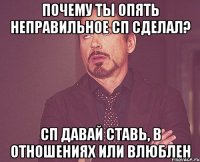 почему ты опять неправильное сп сделал? сп давай ставь, в отношениях или влюблен