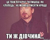 це твій почерк? ти пишеш, як хлопець... не можеш писати краще ти ж дівчина...