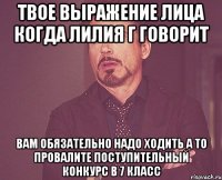 твое выражение лица когда лилия г говорит вам обязательно надо ходить а то провалите поступительный конкурс в 7 класс