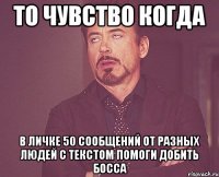 то чувство когда в личке 50 сообщений от разных людей с текстом помоги добить босса