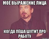 моё выражение лица когда лёша шутит про работу